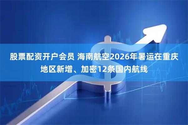 股票配资开户会员 海南航空2026年暑运在重庆地区新增、加密12条国内航线