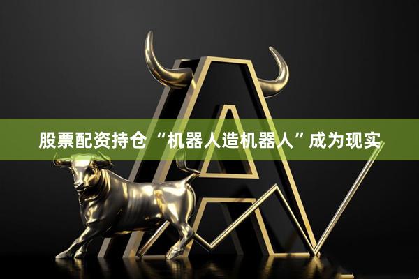 股票配资持仓 “机器人造机器人”成为现实