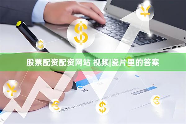 股票配资配资网站 视频|瓷片里的答案