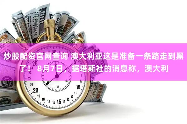 炒股配资官网查询 澳大利亚这是准备一条路走到黑了！ 8月7日，据塔斯社的消息称，澳大利
