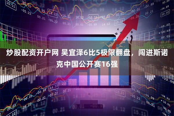 炒股配资开户网 吴宜泽6比5极限翻盘，闯进斯诺克中国公开赛16强