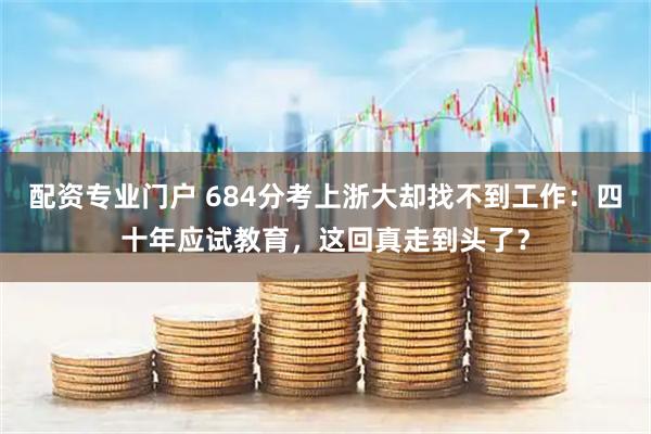 配资专业门户 684分考上浙大却找不到工作：四十年应试教育，这回真走到头了？