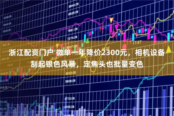浙江配资门户 微单一年降价2300元，相机设备刮起银色风暴，定焦头也批量变色