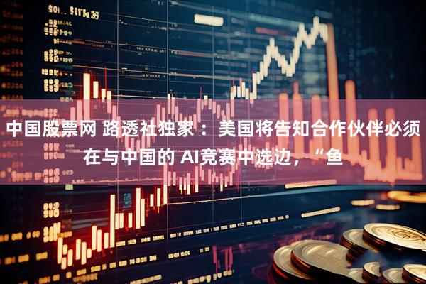 中国股票网 路透社独家 ：美国将告知合作伙伴必须在与中国的 AI竞赛中选边，“鱼