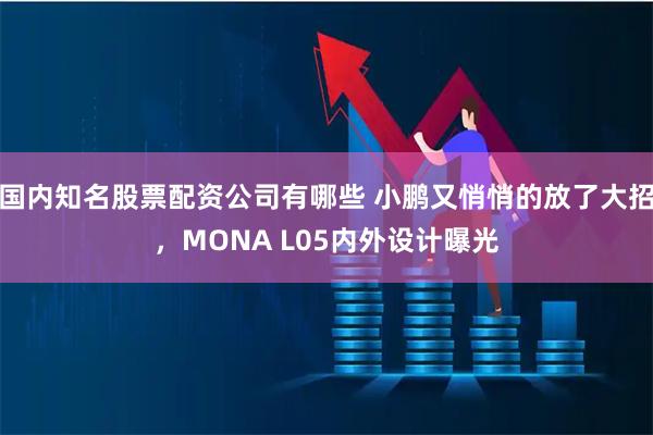国内知名股票配资公司有哪些 小鹏又悄悄的放了大招，MONA L05内外设计曝光