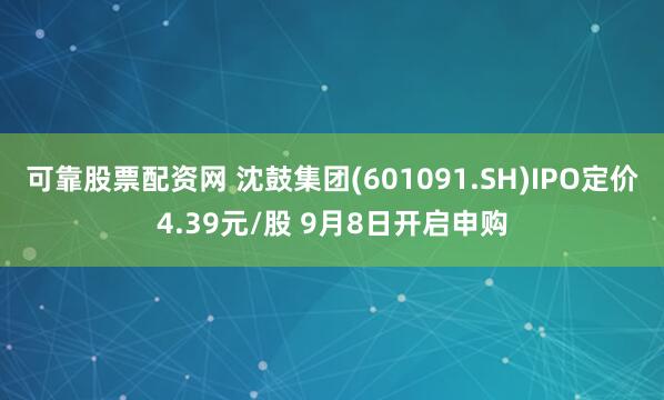 可靠股票配资网 沈鼓集团(601091.SH)IPO定价4.39元/股 9月8日开启申购