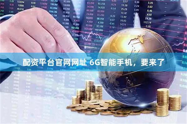 配资平台官网网址 6G智能手机，要来了