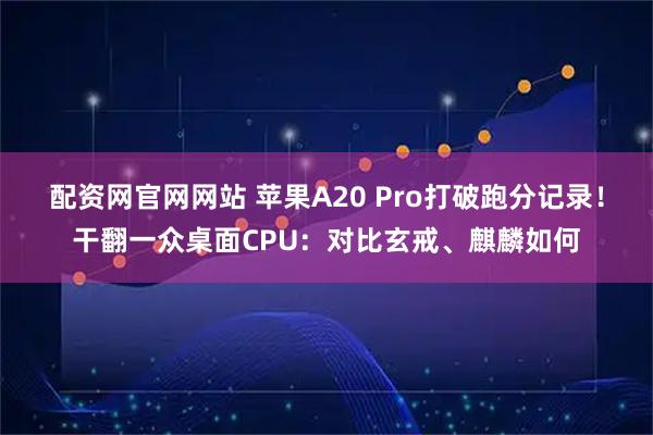 配资网官网网站 苹果A20 Pro打破跑分记录！干翻一众桌面CPU：对比玄戒、麒麟如何