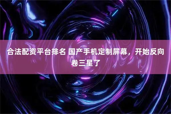 合法配资平台排名 国产手机定制屏幕，开始反向卷三星了
