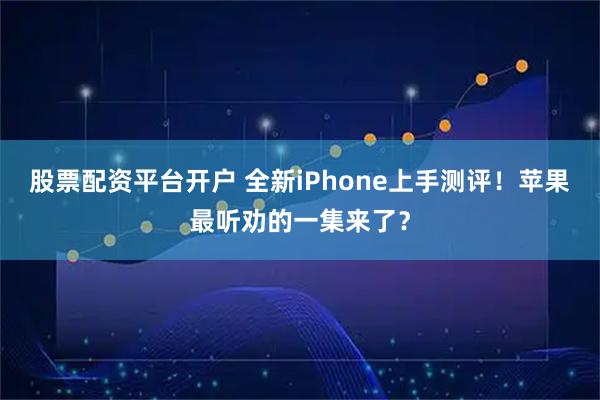 股票配资平台开户 全新iPhone上手测评!苹果最听劝的一集来了?