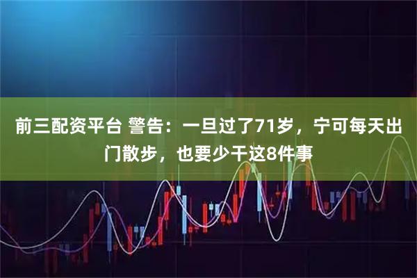 前三配资平台 警告：一旦过了71岁，宁可每天出门散步，也要少干这8件事