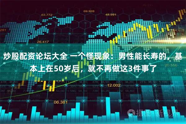 炒股配资论坛大全 一个怪现象：男性能长寿的，基本上在50岁后，就不再做这3件事了