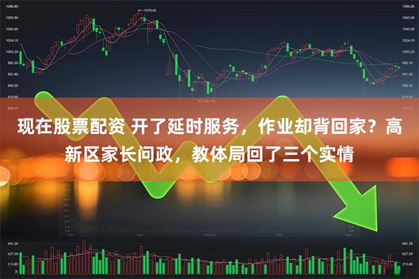 现在股票配资 开了延时服务，作业却背回家？高新区家长问政，教体局回了三个实情