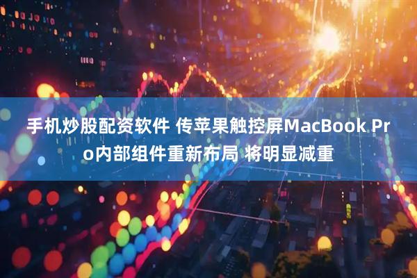 手机炒股配资软件 传苹果触控屏MacBook Pro内部组件重新布局 将明显减重