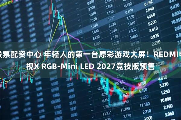 股票配资中心 年轻人的第一台原彩游戏大屏！REDMI电视X RGB-Mini LED 2027竞技版预售
